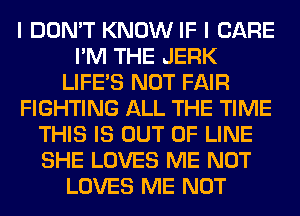 I DON'T KNOW IF I CARE
I'M THE JERK
LIFE'S NOT FAIR
FIGHTING ALL THE TIME
THIS IS OUT OF LINE
SHE LOVES ME NOT
LOVES ME NOT