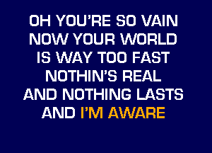 0H YOU'RE SO VAIN
NOW YOUR WORLD
IS WAY T00 FAST
NOTHIN'S REAL
AND NOTHING LASTS
AND I'M AWARE