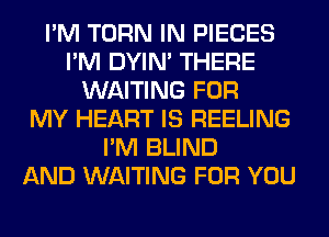 I'M TURN IN PIECES
I'M DYIN' THERE
WAITING FOR
MY HEART IS REELING
I'M BLIND
AND WAITING FOR YOU