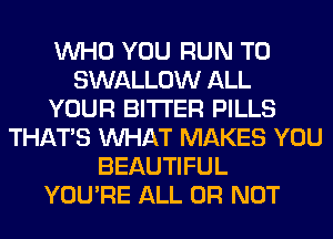 WHO YOU RUN T0
SWALLOW ALL
YOUR BITTER PILLS
THAT'S WHAT MAKES YOU
BEAUTIFUL
YOU'RE ALL OR NOT