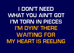 I DON'T NEED
WHAT YOU AIN'T GOT
I'M TURN IN PIECES
I'M DYIN' THERE

WAITING FOR
MY HEART IS REELING