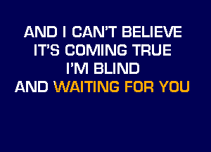 AND I CAN'T BELIEVE
ITS COMING TRUE
I'M BLIND
AND WAITING FOR YOU