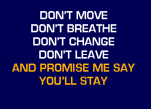 DON'T MOVE
DON'T BREATHE
DON'T CHANGE

DON'T LEAVE

AND PROMISE ME SAY

YOU'LL STAY