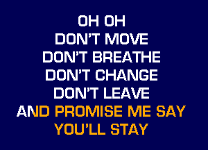 0H 0H
DON'T MOVE
DON'T BREATHE
DON'T CHANGE
DON'T LEAVE
AND PROMISE ME SAY
YOU'LL STAY