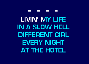 LIVIN' MY LIFE
IN A SLOW HELL
DIFFERENT GIRL

EVERY NIGHT

AT THE HOTEL l