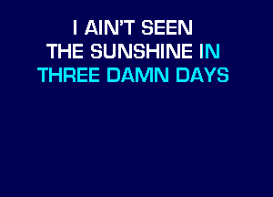 I AIN'T SEEN
THE SUNSHINE IN
THREE DAMN DAYS