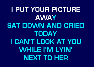 I PUT YOUR PICTURE
AWAY
SAT DOWN AND CRIED
TODAY
I CAN'T LOOK AT YOU
WHILE I'M LYIN'
NEXT T0 HER