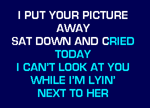 I PUT YOUR PICTURE
AWAY
SAT DOWN AND CRIED
TODAY
I CAN'T LOOK AT YOU
WHILE I'M LYIN'
NEXT T0 HER