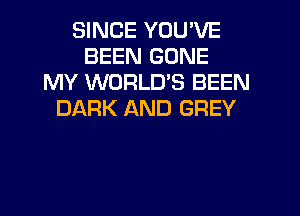 SINCE YOU'VE
BEEN GONE
MY WORLD'S BEEN
DARK AND GREY
