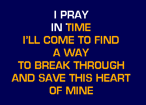 I PRAY
IN TIME
I'LL COME TO FIND
A WAY
TO BREAK THROUGH
AND SAVE THIS HEART
OF MINE