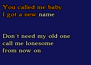 You called me baby
I got a new name

Don't need my old one
call me lonesome
from now on