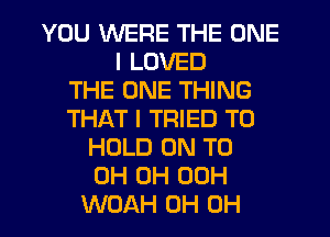YOU WERE THE ONE
I LOVED
THE ONE THING
THAT I TRIED TO
HOLD 0N T