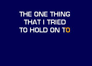 THE ONE THING
THAT I TRIED
TO HOLD ON TO