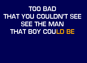 T00 BAD
THAT YOU COULDN'T SEE
SEE THE MAN
THAT BOY COULD BE