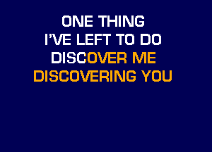 ONE THING
I'VE LEFT TO DO
DISCOVER ME

DISCOVERING YOU