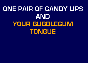 ONE PAIR OF CANDY LIPS
AND
YOUR BUBBLEGUM
TONGUE