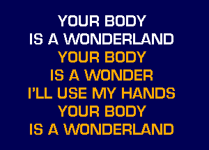 YOUR BODY
IS A WONDERLAND
YOUR BODY
IS A WONDER
I'LL USE MY HANDS
YOUR BODY
IS A WONDERLAND