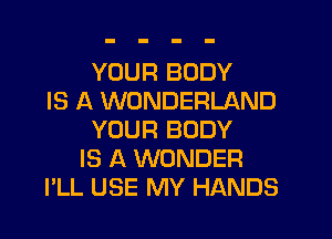 YOUR BODY
IS A WONDERLAND
YOUR BODY
IS A WONDER
I'LL USE MY HANDS