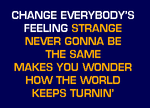 CHANGE EVERYBODY'S
FEELING STRANGE
NEVER GONNA BE

THE SAME

MAKES YOU WONDER

HOW THE WORLD
KEEPS TURNIN'