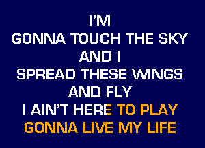 I'M
GONNA TOUCH THE SKY
AND I
SPREAD THESE WINGS
AND FLY
I AIN'T HERE TO PLAY
GONNA LIVE MY LIFE