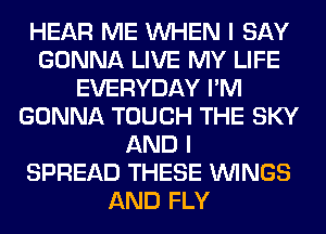 HEAR ME WHEN I SAY
GONNA LIVE MY LIFE
EVERYDAY I'M
GONNA TOUCH THE SKY
AND I
SPREAD THESE WINGS
AND FLY