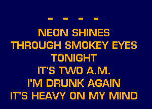 NEON SHINES
THROUGH SMOKEY EYES
TONIGHT
IT'S TWO A.M.

I'M DRUNK AGAIN
IT'S HEAW ON MY MIND