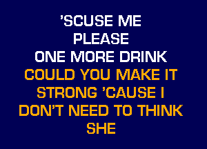'SCUSE ME
PLEASE
ONE MORE DRINK
COULD YOU MAKE IT
STRONG 'CAUSE I
DON'T NEED TO THINK
SHE