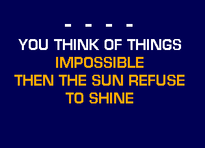 YOU THINK OF THINGS
IMPOSSIBLE
THEN THE SUN REFUSE
T0 SHINE
