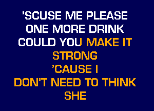 'SCUSE ME PLEASE
ONE MORE DRINK
COULD YOU MAKE IT
STRONG
'CAUSE I
DON'T NEED TO THINK
SHE