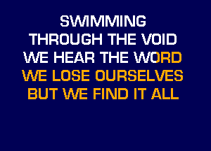 SVUIMMING
THROUGH THE VOID
WE HEAR THE WORD
WE LOSE OURSELVES
BUT WE FIND IT ALL