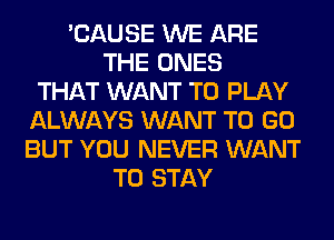 'CAUSE WE ARE
THE ONES
THAT WANT TO PLAY
ALWAYS WANT TO GO
BUT YOU NEVER WANT
TO STAY