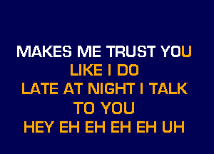 MAKES ME TRUST YOU
LIKE I DO
LATE AT NIGHT I TALK
TO YOU
HEY EH EH EH EH UH