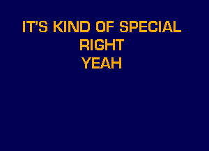 IT'S KIND OF SPECIAL
RIGHT
YEAH