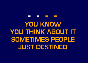 YOU KNOW
YOU THINK ABOUT IT
SOMETIMES PEOPLE

JUST DESTINED