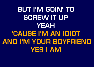 BUT I'M GOIN' T0
SCREW IT UP
YEAH
'CAUSE I'M AN IDIOT
AND I'M YOUR BOYFRIEND
YES I AM