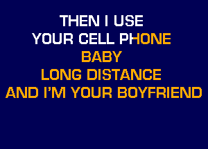 THEN I USE
YOUR CELL PHONE
BABY
LONG DISTANCE
AND I'M YOUR BOYFRIEND