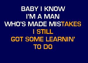 BABY I KNOW
I'M A MAN
WHO'S MADE MISTAKES
I STILL
GOT SOME LEARNIN'
TO DO