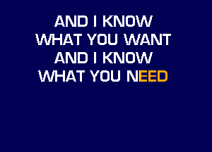 AND I KNOW
WHAT YOU WANT
AND I KNOW

WHAT YOU NEED