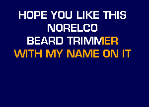 HOPE YOU LIKE THIS
NORELCO
BEARD TRIMMER
WITH MY NAME ON IT