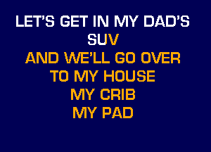 LET'S GET IN MY DAD'S
SUV
AND WE'LL GO OVER
TO MY HOUSE
MY CRIB
MY PAD