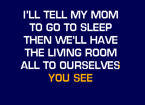 I'LL TELL MY MOM
TO GO TO SLEEP
THEN WE'LL HAVE
THE LIVING ROOM
ALL T0 OURSELVES
YOU SEE

g