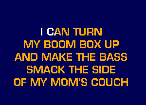 I CAN TURN
MY BOOM BOX UP
AND MAKE THE BASS
SMACK THE SIDE
OF MY MOMS COUCH