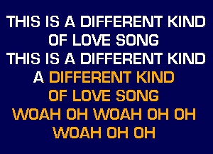 THIS IS A DIFFERENT KIND
OF LOVE SONG
THIS IS A DIFFERENT KIND
A DIFFERENT KIND
OF LOVE SONG
WOAH 0H WOAH 0H 0H
WOAH 0H 0H