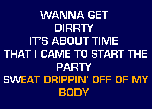 WANNA GET
DIRRTY

ITS ABOUT TIME
THAT I CAME TO START THE

PARTY
SWEAT DRIPPIN' OFF OF MY

BODY