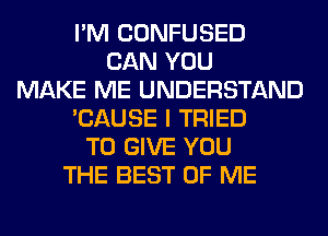 I'M CONFUSED
CAN YOU
MAKE ME UNDERSTAND
'CAUSE I TRIED
TO GIVE YOU
THE BEST OF ME