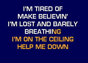 I'M TIRED OF
MAKE BELIEVIN'
I'M LOST AND BARELY
BREATHING
I'M ON THE CEILING
HELP ME DOWN