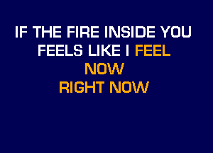 IF THE FIRE INSIDE YOU
FEELS LIKE I FEEL
NOW
RIGHT NOW