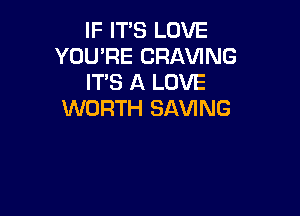 IF ITS LOVE
YOU'RE CRAVING
IT'S A LOVE

WORTH SAVING