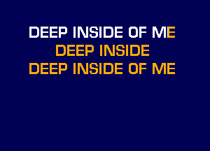 DEEP INSIDE OF ME
DEEP INSIDE
DEEP INSIDE OF ME