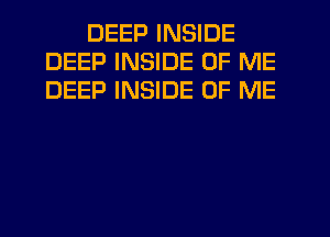 DEEP INSIDE
DEEP INSIDE OF ME
DEEP INSIDE OF ME
